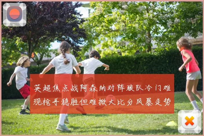 英超焦点战阿森纳对阵狼队冷门难现枪手稳胜但难掀大比分风暴走势