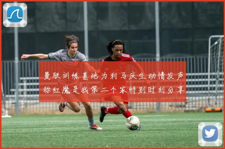 曼联训练基地为利马庆生动情发声称红魔是我第二个家特别时刻分享
